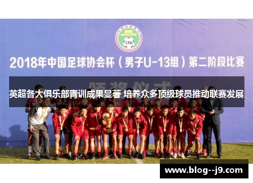 英超各大俱乐部青训成果显著 培养众多顶级球员推动联赛发展 英超各大俱乐部青训成果显著 培养众多顶级球员推动联赛发展