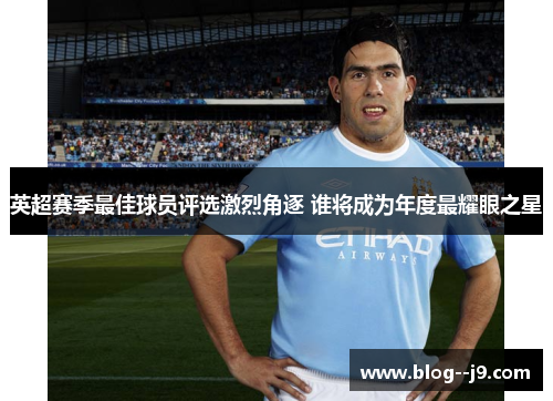 英超赛季最佳球员评选激烈角逐 谁将成为年度最耀眼之星