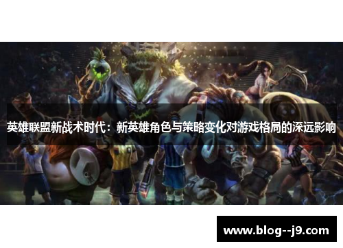英雄联盟新战术时代：新英雄角色与策略变化对游戏格局的深远影响