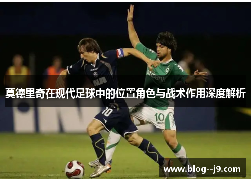 莫德里奇在现代足球中的位置角色与战术作用深度解析