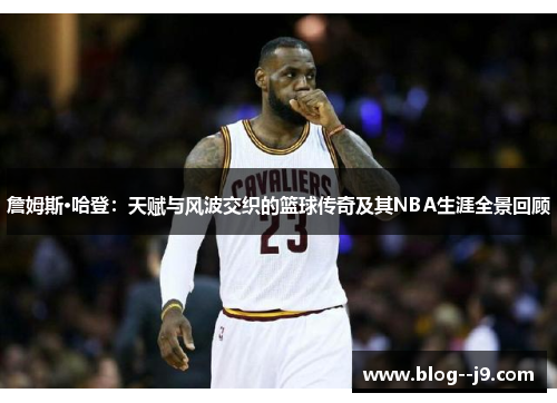 詹姆斯·哈登:天赋与风波交织的篮球传奇及其NBA生涯全景回顾 詹姆斯·哈登:天赋与风波交织的篮球传奇及其NBA生涯全景回顾
