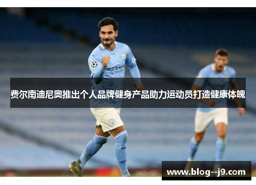 费尔南迪尼奥推出个人品牌健身产品助力运动员打造健康体魄