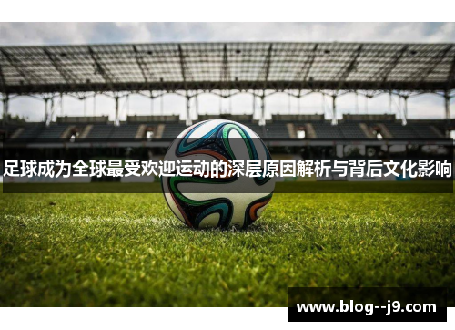足球成为全球最受欢迎运动的深层原因解析与背后文化影响