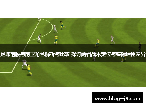 足球前腰与前卫角色解析与比较 探讨两者战术定位与实际运用差异 足球前腰与前卫角色解析与比较 探讨两者战术定位与实际运用差异