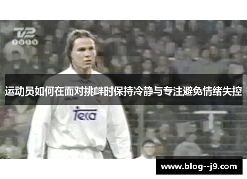 运动员如何在面对挑衅时保持冷静与专注避免情绪失控 运动员如何在面对挑衅时保持冷静与专注避免情绪失控