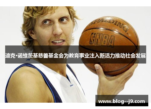 迪克·诺维茨基慈善基金会为教育事业注入新活力推动社会发展