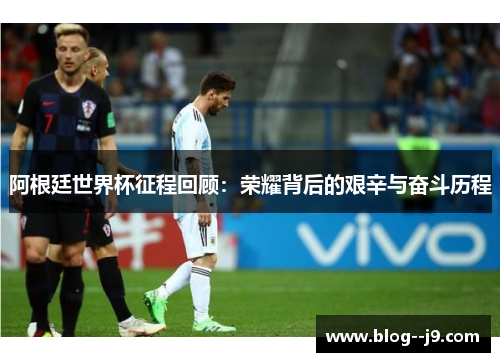 阿根廷世界杯征程回顾:荣耀背后的艰辛与奋斗历程 阿根廷世界杯征程回顾:荣耀背后的艰辛与奋斗历程