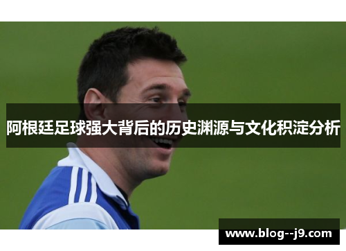阿根廷足球强大背后的历史渊源与文化积淀分析