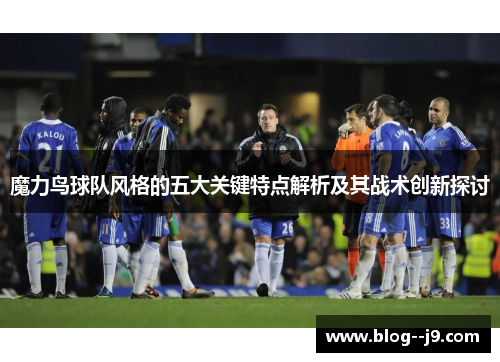 魔力鸟球队风格的五大关键特点解析及其战术创新探讨