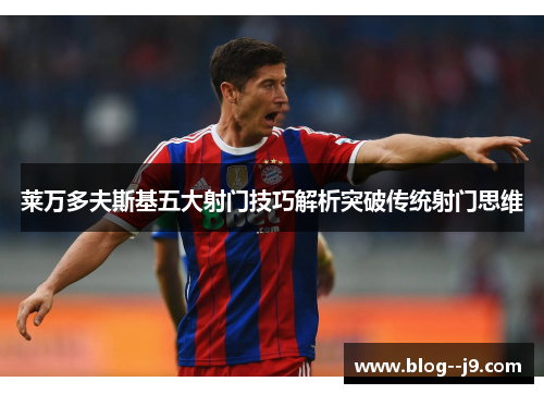 莱万多夫斯基五大射门技巧解析突破传统射门思维 莱万多夫斯基五大射门技巧解析突破传统射门思维