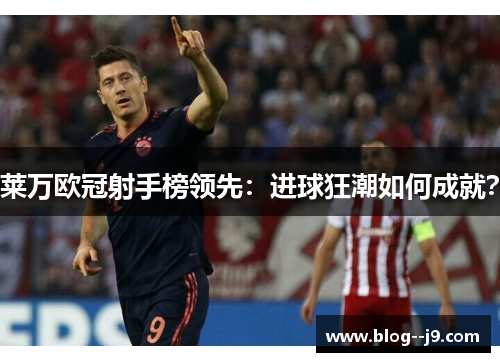 莱万欧冠射手榜领先:进球狂潮如何成就? 莱万欧冠射手榜领先:进球狂潮如何成就?
