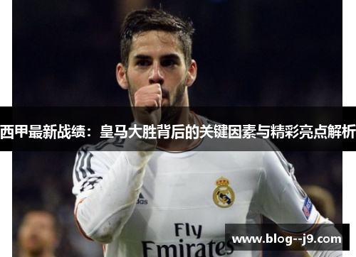 西甲最新战绩：皇马大胜背后的关键因素与精彩亮点解析