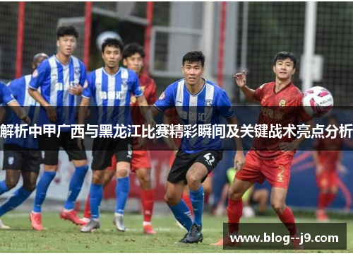 解析中甲广西与黑龙江比赛精彩瞬间及关键战术亮点分析 解析中甲广西与黑龙江比赛精彩瞬间及关键战术亮点分析