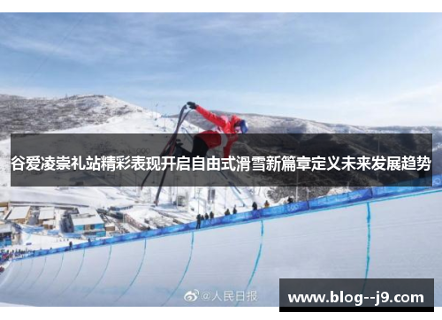 谷爱凌崇礼站精彩表现开启自由式滑雪新篇章定义未来发展趋势 谷爱凌崇礼站精彩表现开启自由式滑雪新篇章定义未来发展趋势