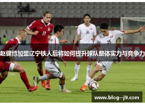 赵健博加盟辽宁铁人后将如何提升球队整体实力与竞争力