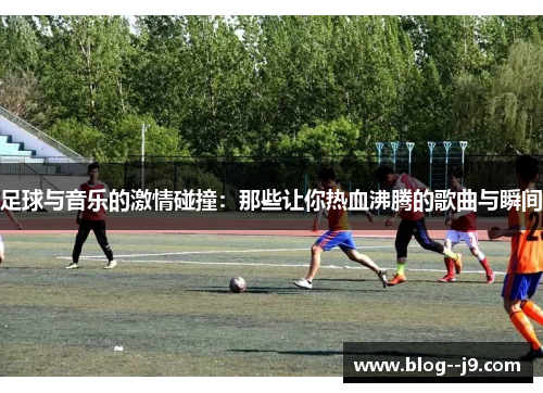 足球与音乐的激情碰撞：那些让你热血沸腾的歌曲与瞬间
