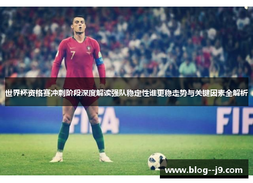 世界杯资格赛冲刺阶段深度解读强队稳定性谁更稳走势与关键因素全解析