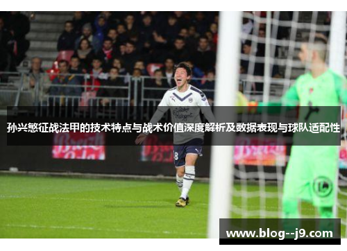 孙兴慜征战法甲的技术特点与战术价值深度解析及数据表现与球队适配性