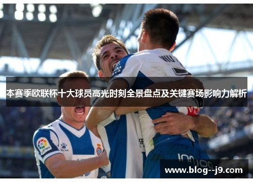 本赛季欧联杯十大球员高光时刻全景盘点及关键赛场影响力解析