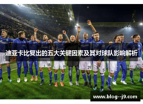 迪亚卡比复出的五大关键因素及其对球队影响解析
