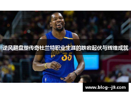 逆风翻盘塑传奇杜兰特职业生涯的跌宕起伏与辉煌成就