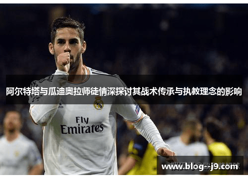 阿尔特塔与瓜迪奥拉师徒情深探讨其战术传承与执教理念的影响