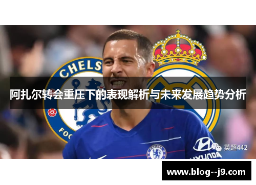 阿扎尔转会重压下的表现解析与未来发展趋势分析