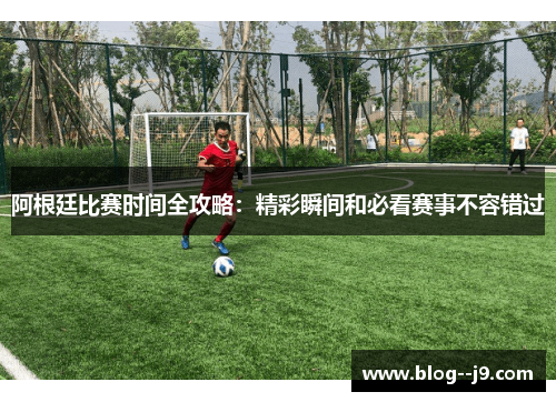 阿根廷比赛时间全攻略：精彩瞬间和必看赛事不容错过