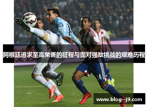 阿根廷追求至高荣誉的征程与面对强敌挑战的艰难历程