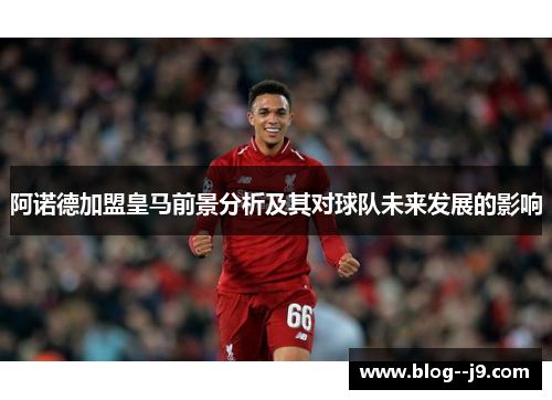 阿诺德加盟皇马前景分析及其对球队未来发展的影响
