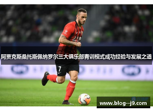 阿贾克斯桑托斯佩纳罗尔三大俱乐部青训模式成功经验与发展之道 阿贾克斯桑托斯佩纳罗尔三大俱乐部青训模式成功经验与发展之道