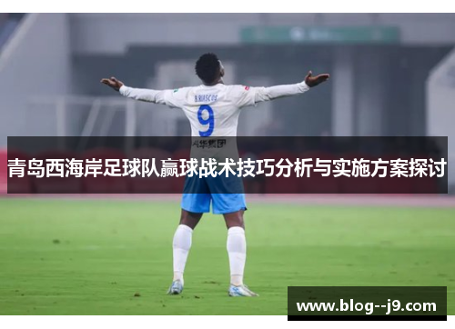 青岛西海岸足球队赢球战术技巧分析与实施方案探讨