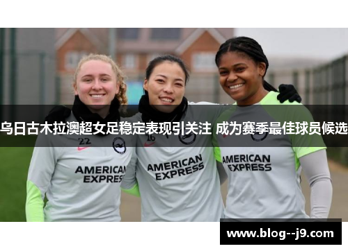 乌日古木拉澳超女足稳定表现引关注 成为赛季最佳球员候选 乌日古木拉澳超女足稳定表现引关注 成为赛季最佳球员候选