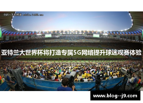 亚特兰大世界杯将打造专属5G网络提升球迷观赛体验 亚特兰大世界杯将打造专属5G网络提升球迷观赛体验
