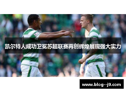 凯尔特人成功卫冕苏超联赛再创辉煌展现强大实力