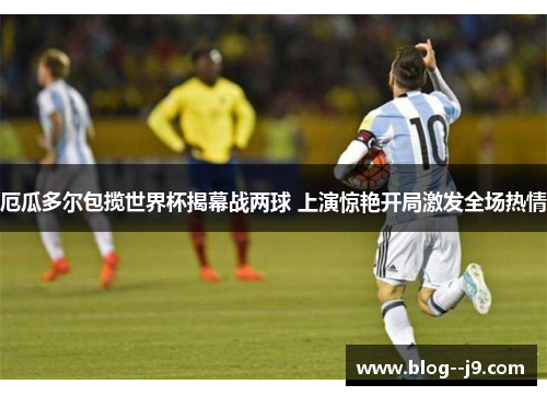 厄瓜多尔包揽世界杯揭幕战两球 上演惊艳开局激发全场热情