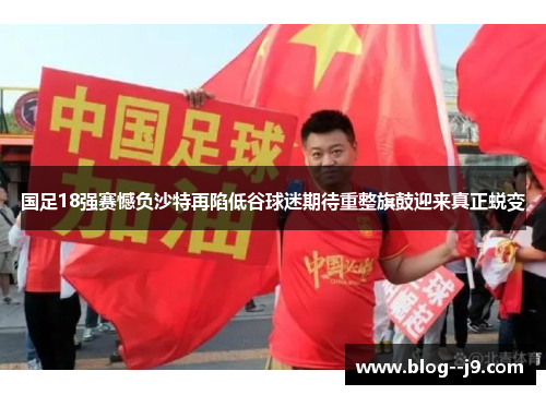 国足18强赛憾负沙特再陷低谷球迷期待重整旗鼓迎来真正蜕变