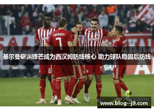 基尔曼崭露锋芒成为西汉姆防线核心 助力球队稳固后防线