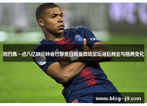 姆巴佩一点八亿欧元转会巴黎圣日耳曼震动足坛背后商业与格局变化