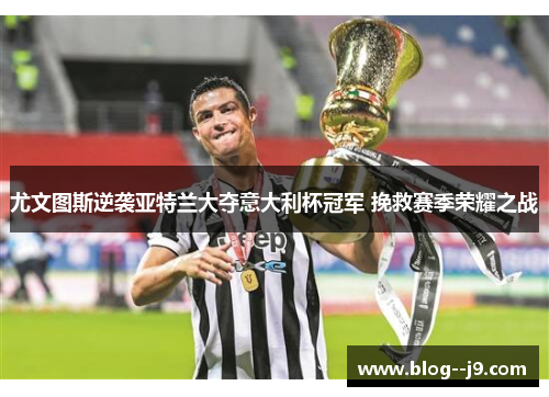 尤文图斯逆袭亚特兰大夺意大利杯冠军 挽救赛季荣耀之战