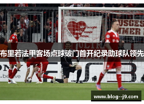布里若法甲客场点球破门首开纪录助球队领先 布里若法甲客场点球破门首开纪录助球队领先