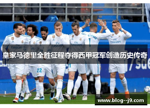 皇家马德里全胜征程夺得西甲冠军创造历史传奇 皇家马德里全胜征程夺得西甲冠军创造历史传奇