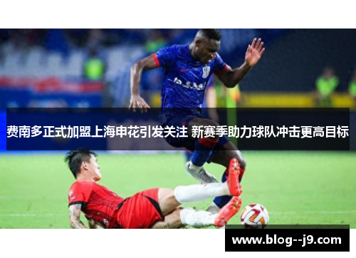 费南多正式加盟上海申花引发关注 新赛季助力球队冲击更高目标 费南多正式加盟上海申花引发关注 新赛季助力球队冲击更高目标