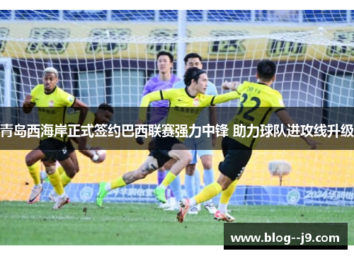 青岛西海岸正式签约巴西联赛强力中锋 助力球队进攻线升级