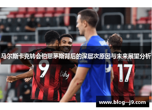 马尔斯卡克转会伯恩茅斯背后的深层次原因与未来展望分析