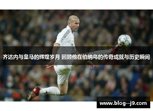 齐达内与皇马的辉煌岁月 回顾他在伯纳乌的传奇成就与历史瞬间