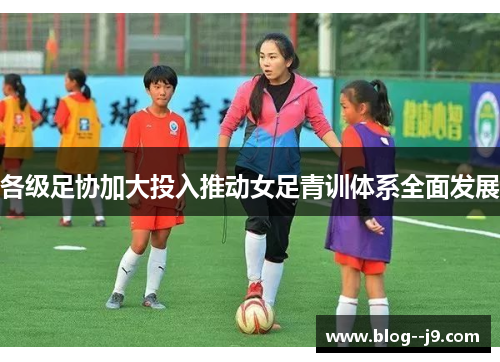 各级足协加大投入推动女足青训体系全面发展