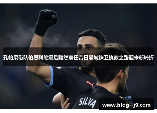 孔帕尼带队伯恩利降级后黯然离任昔日曼城铁卫执教之路迎来新转折