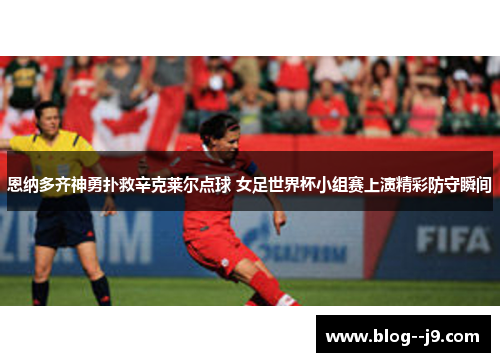 恩纳多齐神勇扑救辛克莱尔点球 女足世界杯小组赛上演精彩防守瞬间