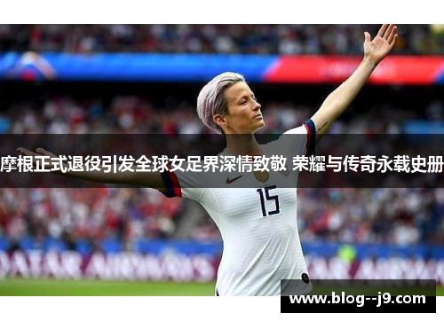 摩根正式退役引发全球女足界深情致敬 荣耀与传奇永载史册